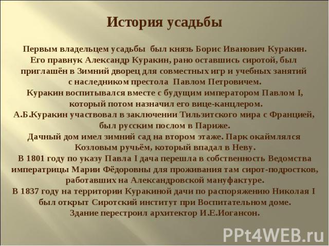 История усадьбы Первым владельцем усадьбы был князь Борис Иванович Куракин. Его правнук Александр Куракин, рано оставшись сиротой, был приглашён в Зимний дворец для совместных игр и учебных занятий с наследником престола Павлом Петровичем. Куракин в…