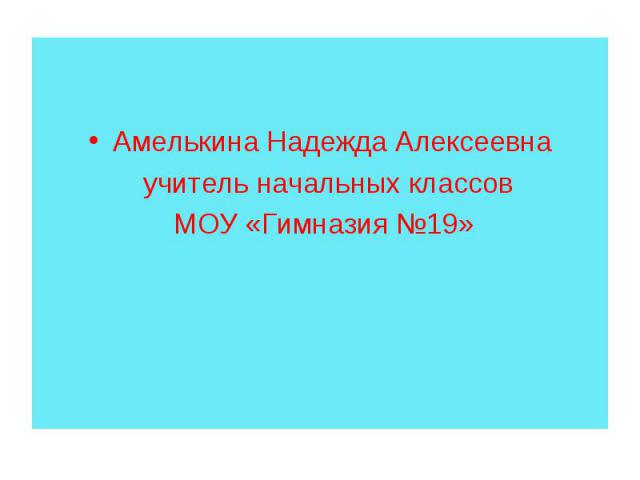 Амелькина Надежда Алексеевна учитель начальных классов МОУ «Гимназия №19»