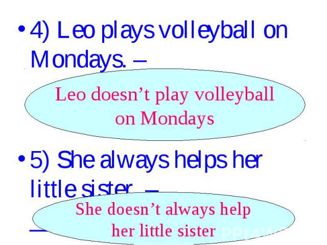 4) Leo plays volleyball on Mondays. –_________________. Leo doesn’t play volleyball on Mondays 5) She always helps her little sister. – _______________. She doesn’t always help her little sister