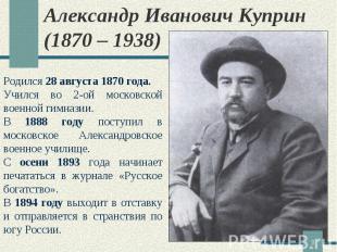 Александр Иванович Куприн (1870 – 1938) Родился 28 августа 1870 года. Учился во