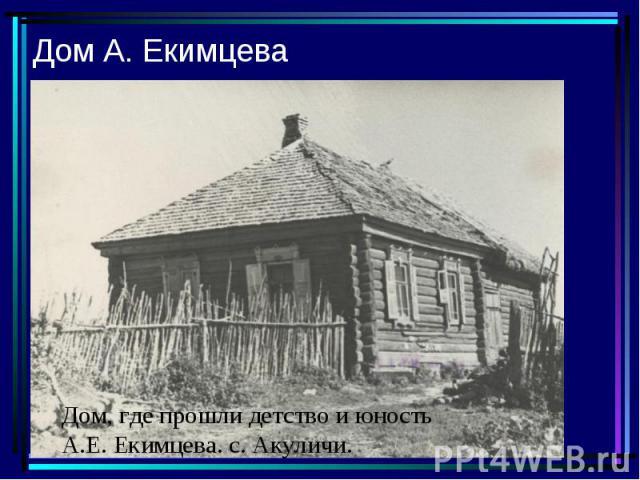 Дом А. Екимцева Дом, где прошли детство и юность А.Е. Екимцева. с. Акуличи.