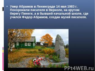 Умер Абрамов в Ленинграде 14 мая 1983 г. Похоронили писателя в Верколе, на круто