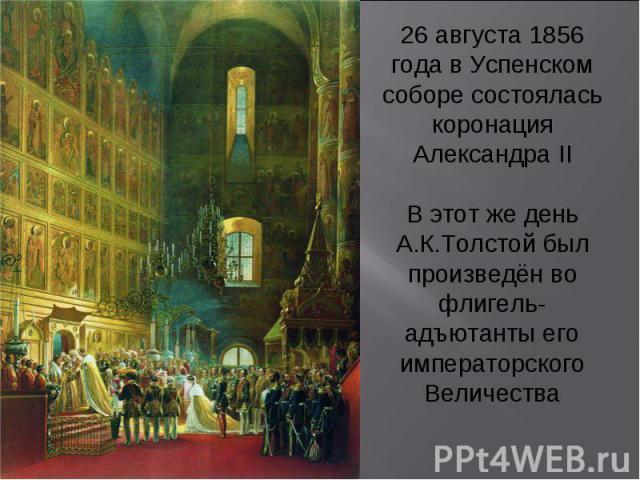 26 августа 1856 года в Успенском соборе состоялась коронация Александра II В этот же день А.К.Толстой был произведён во флигель-адъютанты его императорского Величества