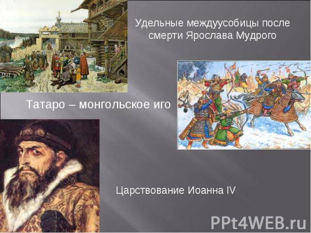 Удельные междуусобицы после смерти Ярослава Мудрого Татаро – монгольское иго Царствование Иоанна IV