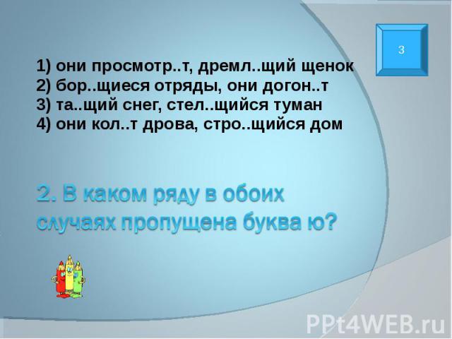 1) они просмотр..т, дремл..щий щенок 2) бор..щиеся отряды, они догон..т 3) та..щий снег, стел..щийся туман 4) они кол..т дрова, стро..щийся дом 2. В каком ряду в обоих случаях пропущена буква ю?