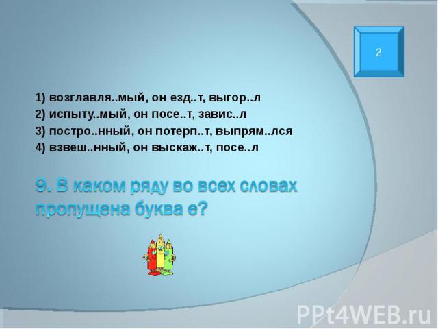 1) возглавля..мый, он езд..т, выгор..л 2) испыту..мый, он посе..т, завис..л 3) постро..нный, он потерп..т, выпрям..лся 4) взвеш..нный, он выскаж..т, посе..л 9. В каком ряду во всех словах пропущена буква е?