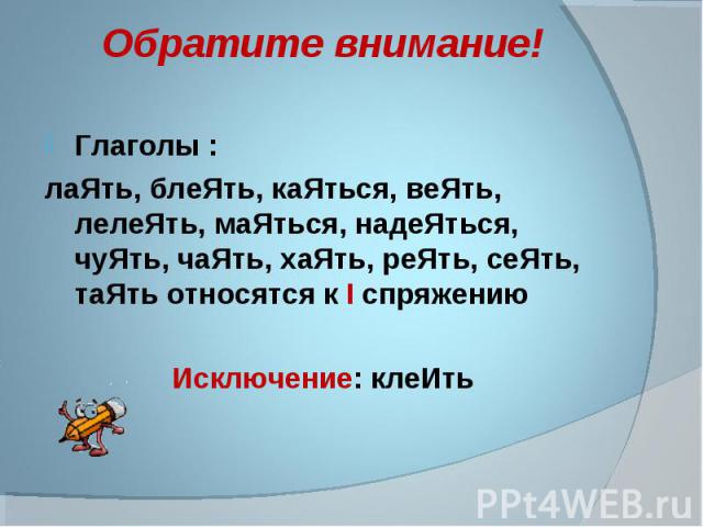 Обратите внимание! Глаголы : лаЯть, блеЯть, каЯться, веЯть, лелеЯть, маЯться, надеЯться, чуЯть, чаЯть, хаЯть, реЯть, сеЯть, таЯть относятся к I cпряжению Исключение: клеИть