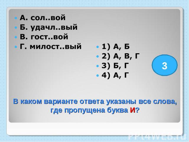 А. сол..вой Б. удачл..вый В. гост..вой Г. милост..вый 1) А, Б 2) А, В, Г 3) Б, Г 4) А, Г В каком варианте ответа указаны все слова, где пропущена буква И?