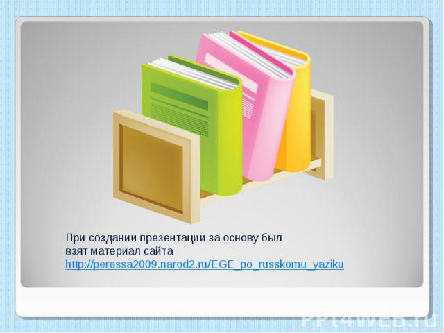 При создании презентации за основу был взят материал сайта http://peressa2009.narod2.ru/EGE_po_russkomu_yaziku