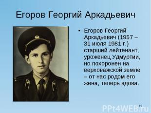 Егоров Георгий Аркадьевич Егоров Георгий Аркадьевич (1957 – 31 июля 1981 г.) ста