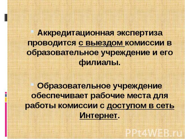 Аккредитационная экспертиза проводится с выездом комиссии в образовательное учреждение и его филиалы. Образовательное учреждение обеспечивает рабочие места для работы комиссии с доступом в сеть Интернет.