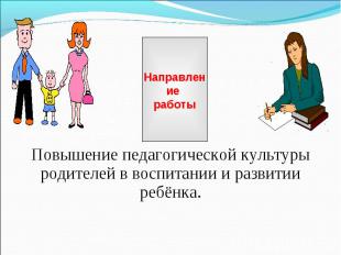 Направление работы Повышение педагогической культуры родителей в воспитании и ра