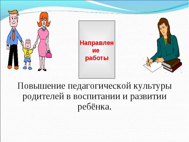 Направление работы Повышение педагогической культуры родителей в воспитании и развитии ребёнка. Повышение педагогической культуры родителей в воспитании ребёнка. Повышение педагогической культуры родителей в воспитании и развитии ребёнка.