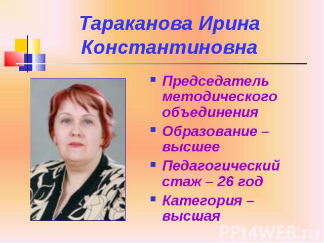 Тараканова Ирина Константиновна Председатель методического объединения Образование – высшее Педагогический стаж – 26 год Категория – высшая
