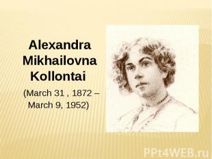 Alexandra Mikhailovna Kollontai (March 31 , 1872 – March 9, 1952)