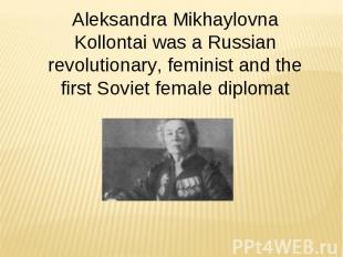 Aleksandra Mikhaylovna Kollontai was a Russian revolutionary, feminist and the f