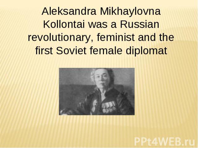 Aleksandra Mikhaylovna Kollontai was a Russian revolutionary, feminist and the first Soviet female diplomat