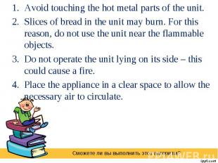 Avoid touching the hot metal parts of the unit. Slices of bread in the unit may