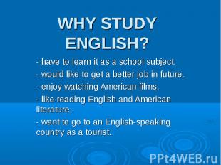 Why study english? - have to learn it as a school subject. - would like to get a