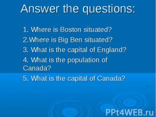 Answer the questions:1. Where is Boston situated? 2.Where is Big Ben situated? 3
