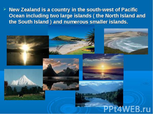 New Zealand is a country in the south-west of Pacific Ocean including two large islands ( the North Island and the South Island ) and numerous smaller islands.