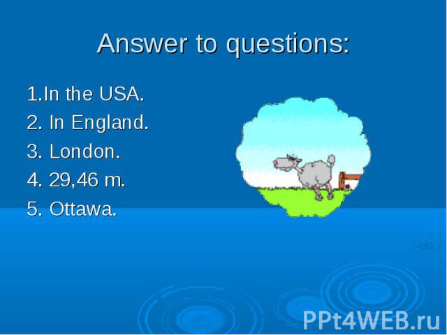 Answer to questions: 1.In the USA. 2. In England. 3. London. 4. 29,46 m. 5. Ottawa.