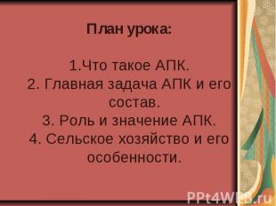 План урока: Что такое АПК. 2. Главная задача АПК и его состав. 3. Роль и значени