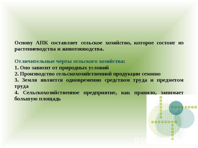 Основу АПК составляет сельское хозяйство, которое состоит из растениеводства и животноводства. Отличительные черты сельского хозяйства: 1. Оно зависит от природных условий 2. Производство сельскохозяйственной продукции сезонно 3. Земля является одно…