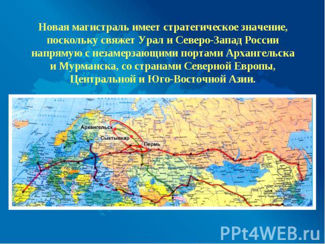 Новая магистраль имеет стратегическое значение, поскольку свяжет Урал и Северо-Запад России напрямую с незамерзающими портами Архангельска и Мурманска, со странами Северной Европы, Центральной и Юго-Восточной Азии.