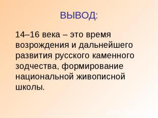 ВЫВОД: 14–16 века – это время возрождения и дальнейшего развития русского каменн