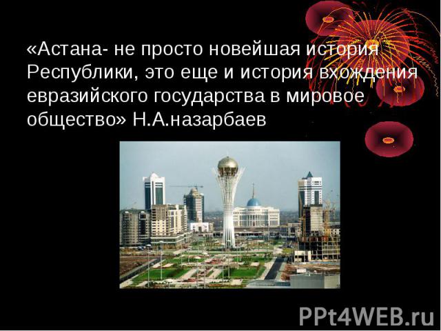 «Астана- не просто новейшая история Республики, это еще и история вхождения евразийского государства в мировое общество» Н.А.назарбаев