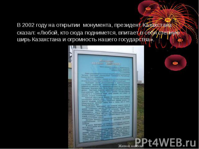 В 2002 году на открытии монумента, президент Казахстана сказал: «Любой, кто сюда поднимется, впитает в себя степную ширь Казахстана и огромность нашего государства».