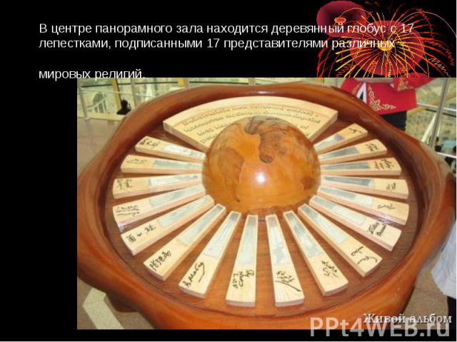 В центре панорамного зала находится деревянный глобус c 17 лепестками, подписанными 17 представителями различных мировых религий.