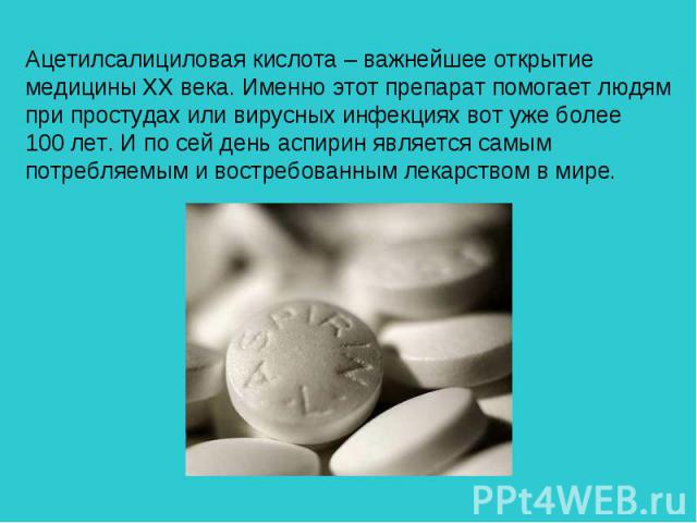 Ацетилсалициловая кислота – важнейшее открытие медицины ХХ века. Именно этот препарат помогает людям при простудах или вирусных инфекциях вот уже более 100 лет. И по сей день аспирин является самым потребляемым и востребованным лекарством в мире.