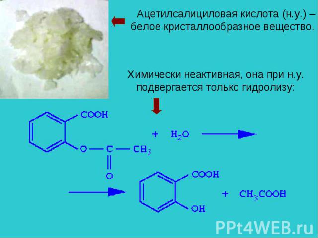 Ацетилсалициловая кислота (н.у.) – белое кристаллообразное вещество. Химически неактивная, она при н.у. подвергается только гидролизу: