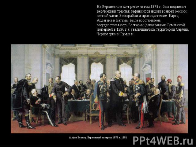 На Берлинском конгрессе летом 1878 г. был подписан Берлинский трактат, зафиксировавший возврат России южной части Бессарабии и присоединение Карса, Ардагана и Батума. Была восстанвлена государственность Болгарии (завоеванная Османской империей в 139…