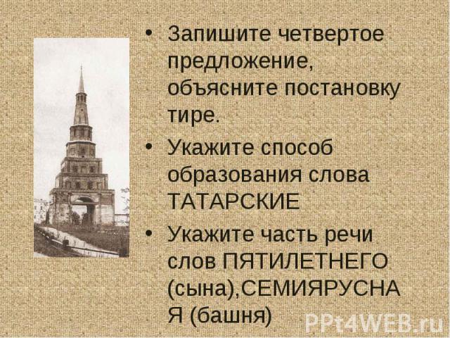 Запишите четвертое предложение, объясните постановку тире. Укажите способ образования слова ТАТАРСКИЕ Укажите часть речи слов ПЯТИЛЕТНЕГО (сына),СЕМИЯРУСНАЯ (башня)