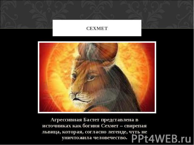 Сехмет Агрессивная Бастет представлена в источниках как богиня Сехмет – свирепая львица, которая, согласно легенде, чуть не уничтожила человечество.