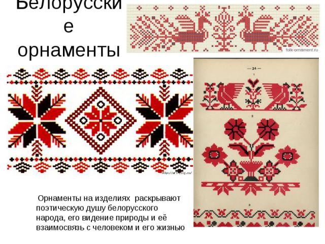 Белорусские орнаменты Орнаменты на изделиях раскрывают поэтическую душу белорусского народа, его видение природы и её взаимосвязь с человеком и его жизнью