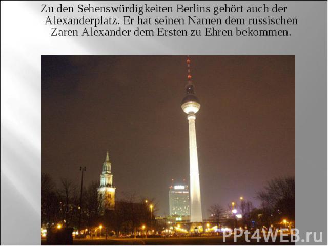 Zu den Sehenswürdigkeiten Berlins gehört auch der Alexanderplatz. Er hat seinen Namen dem russischen Zaren Alexander dem Ersten zu Ehren bekommen.