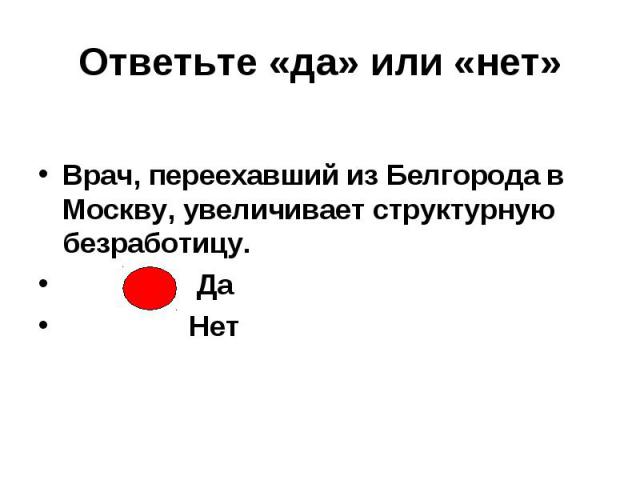 Ответьте «да» или «нет» Врач, переехавший из Белгорода в Москву, увеличивает структурную безработицу. Да Нет