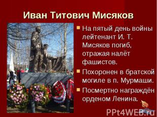 Иван Титович Мисяков На пятый день войны лейтенант И. Т. Мисяков погиб, отражая