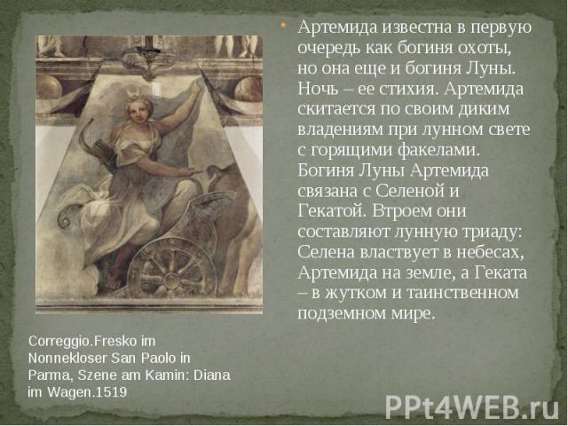 Correggio.Fresko im Nonnekloser San Paolo in Parma, Szene am Kamin: Diana im Wagen.1519 Артемида известна в первую очередь как богиня охоты, но она еще и богиня Луны. Ночь – ее стихия. Артемида скитается по своим диким владениям при лунном свете с г…