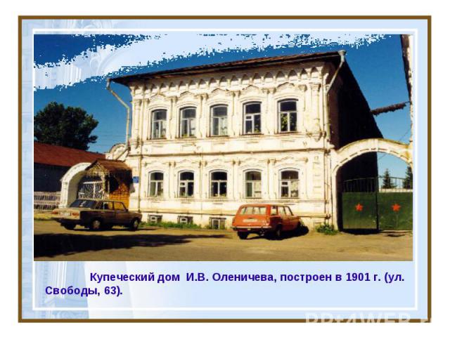Купеческий дом И.В. Оленичева, построен в 1901 г. (ул. Свободы, 63).