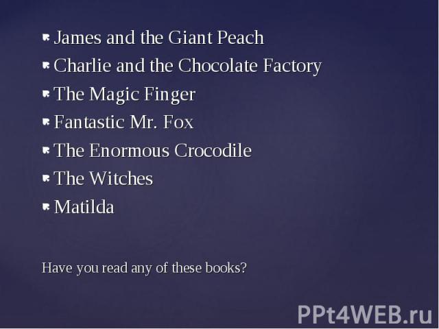 James and the Giant Peach Charlie and the Chocolate Factory The Magic Finger Fantastic Mr. Fox The Enormous Crocodile The Witches Matilda Have you read any of these books?