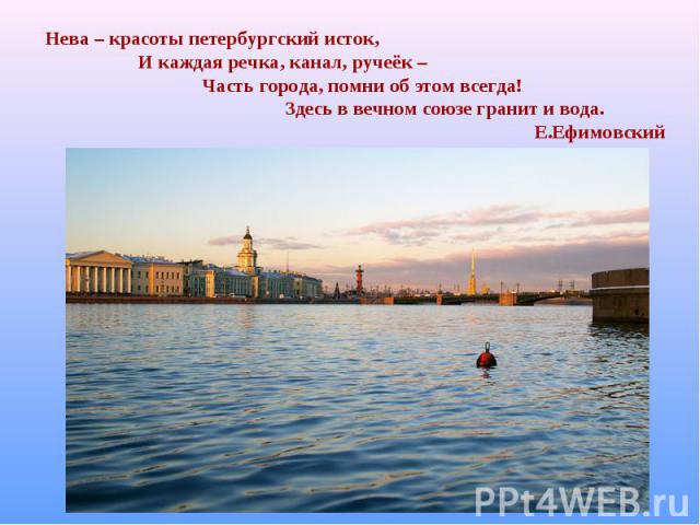 Нева – красоты петербургский исток, И каждая речка, канал, ручеёк – Часть города, помни об этом всегда! Здесь в вечном союзе гранит и вода. Е.Ефимовский