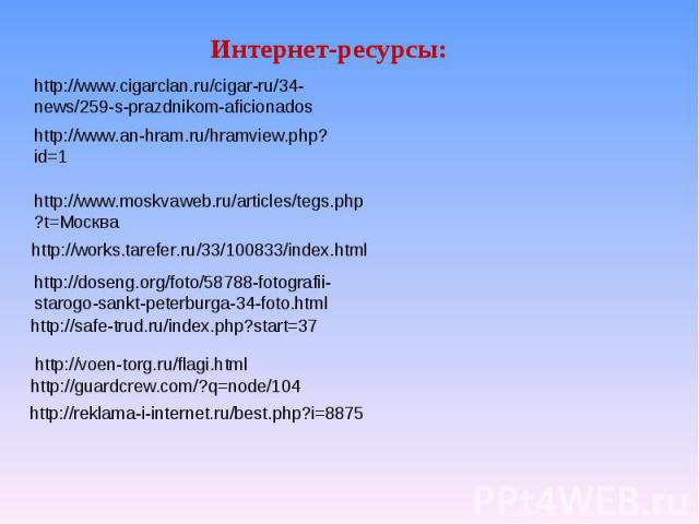 Интернет-ресурсы: http://www.cigarclan.ru/cigar-ru/34-news/259-s-prazdnikom-aficionados http://www.an-hram.ru/hramview.php?id=1 http://www.moskvaweb.ru/articles/tegs.php?t=Москва http://works.tarefer.ru/33/100833/index.html http://doseng.org/foto/58…