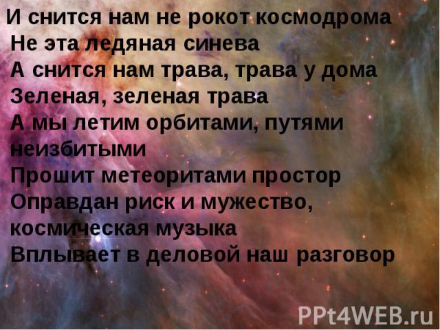 И снится нам не рокот космодрома Не эта ледяная синева А снится нам трава, трава у дома Зеленая, зеленая трава А мы летим орбитами, путями неизбитыми Прошит метеоритами простор Оправдан риск и мужество, космическая музыка Вплывает в деловой наш разговор