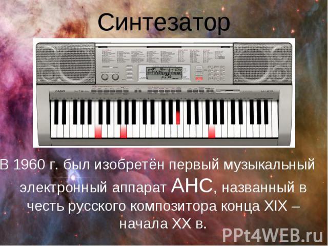 Синтезатор В 1960 г. был изобретён первый музыкальный электронный аппарат АНС, названный в честь русского композитора конца ХIХ – начала ХХ в.