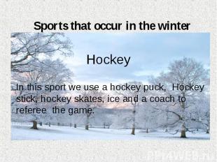 Sports that occur in the winter Hockey In this sport we use a hockey puck, Hocke